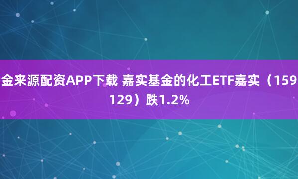 金来源配资APP下载 嘉实基金的化工ETF嘉实（159129）跌1.2%