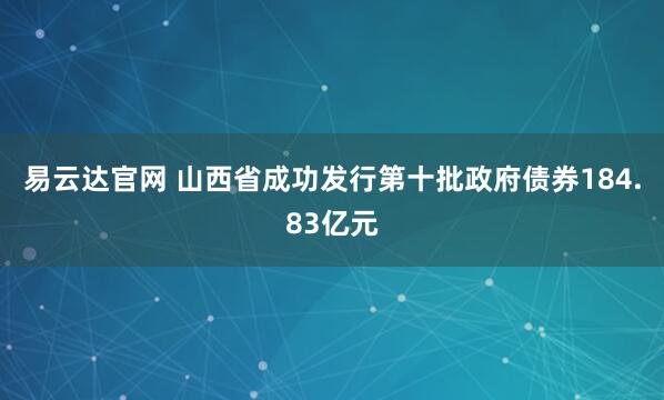 易云达官网 山西省成功发行第十批政府债券184.83亿元