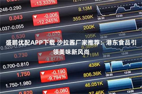 盛鹏优配APP下载 沙拉酱厂家推荐：港东食品引领美味新风尚