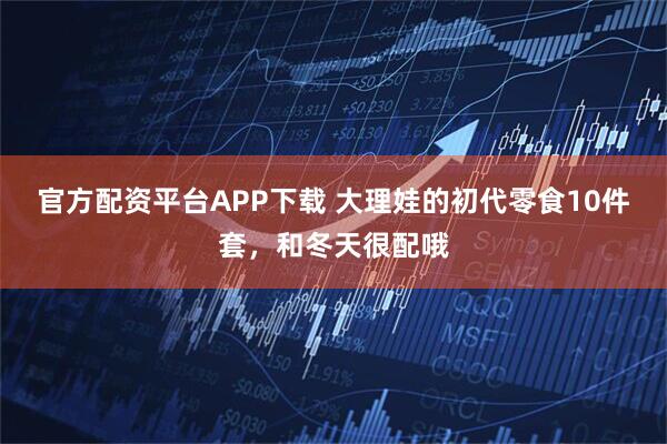 官方配资平台APP下载 大理娃的初代零食10件套，和冬天很配哦