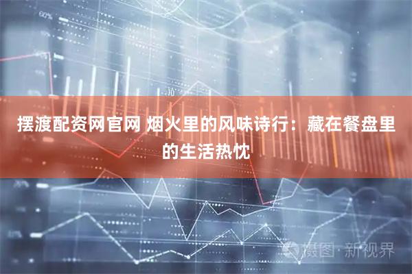 摆渡配资网官网 烟火里的风味诗行：藏在餐盘里的生活热忱