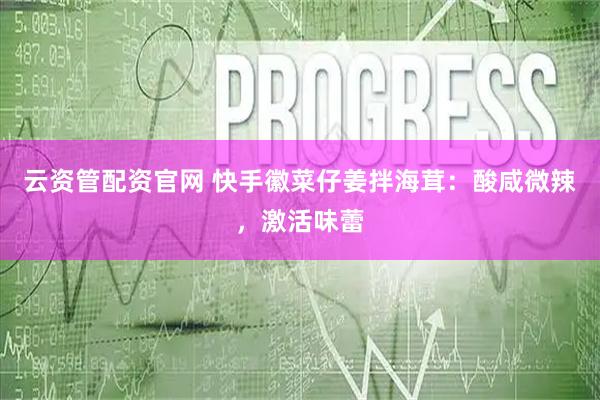 云资管配资官网 快手徽菜仔姜拌海茸：酸咸微辣，激活味蕾