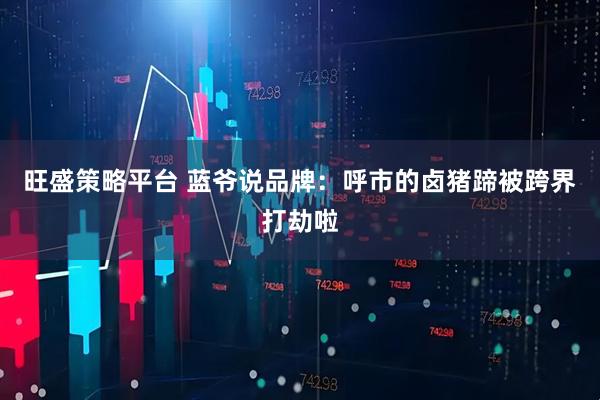 旺盛策略平台 蓝爷说品牌：呼市的卤猪蹄被跨界打劫啦