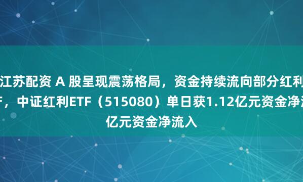 江苏配资 A 股呈现震荡格局，资金持续流向部分红利资产，中证红利ETF（515080）单日获1.12亿元资金净流入