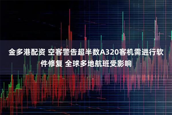 金多港配资 空客警告超半数A320客机需进行软件修复 全球多地航班受影响