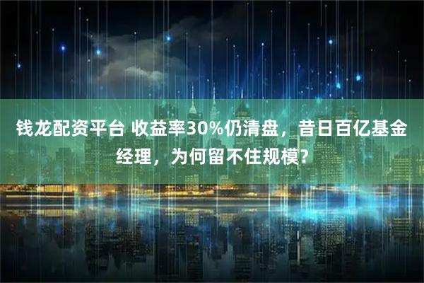 钱龙配资平台 收益率30%仍清盘，昔日百亿基金经理，为何留不住规模？