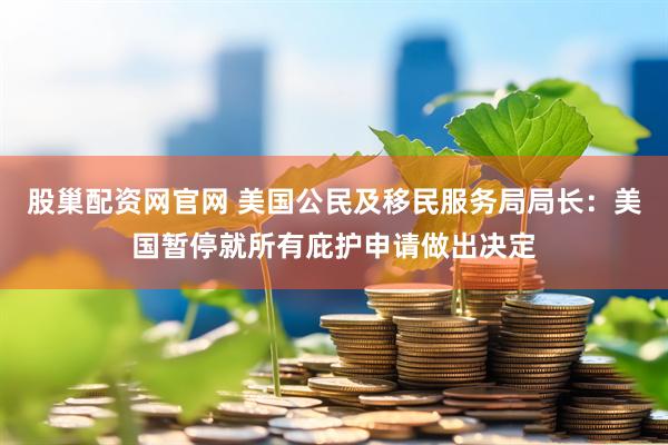 股巢配资网官网 美国公民及移民服务局局长：美国暂停就所有庇护申请做出决定