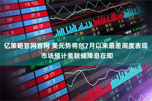 亿策略官网官网 美元势将创7月以来最差周度表现 市场预计美联储降息在即