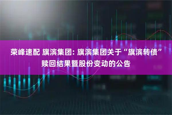 荣峰速配 旗滨集团: 旗滨集团关于“旗滨转债”赎回结果暨股份变动的公告