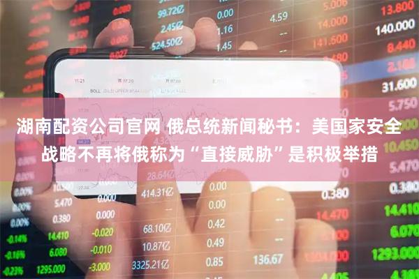 湖南配资公司官网 俄总统新闻秘书：美国家安全战略不再将俄称为“直接威胁”是积极举措
