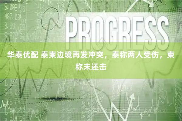 华泰优配 泰柬边境再发冲突，泰称两人受伤，柬称未还击