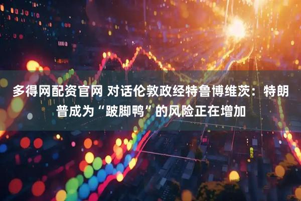 多得网配资官网 对话伦敦政经特鲁博维茨：特朗普成为“跛脚鸭”的风险正在增加