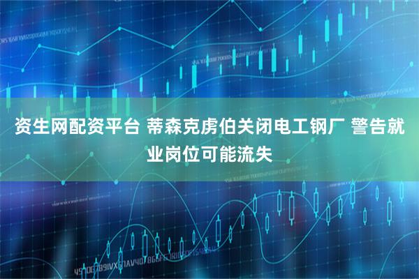 资生网配资平台 蒂森克虏伯关闭电工钢厂 警告就业岗位可能流失