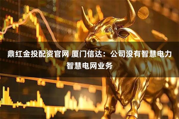 鼎红金投配资官网 厦门信达：公司没有智慧电力智慧电网业务