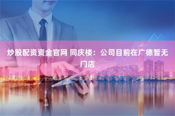 炒股配资资金官网 同庆楼：公司目前在广德暂无门店