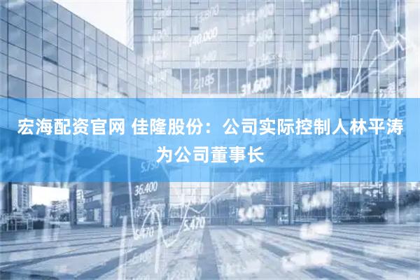 宏海配资官网 佳隆股份：公司实际控制人林平涛为公司董事长