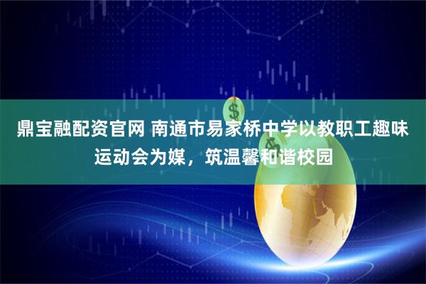 鼎宝融配资官网 南通市易家桥中学以教职工趣味运动会为媒，筑温馨和谐校园