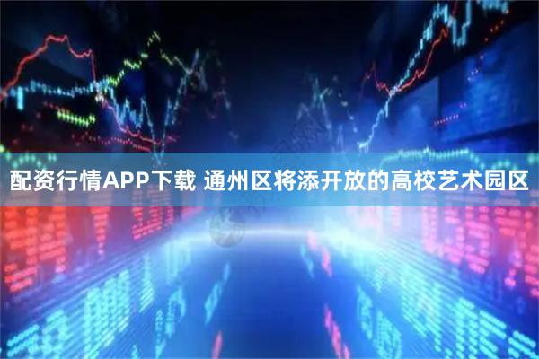 配资行情APP下载 通州区将添开放的高校艺术园区
