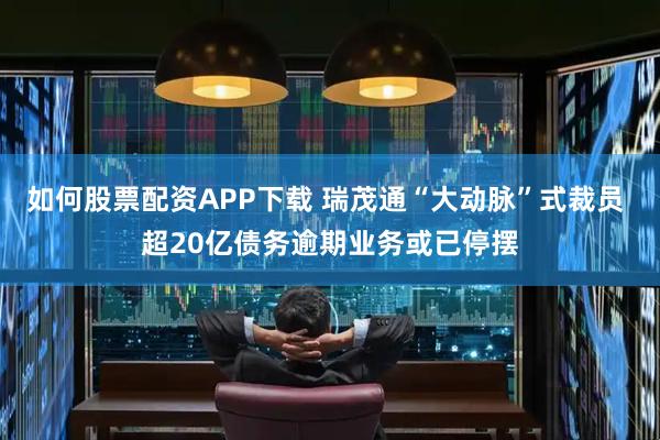 如何股票配资APP下载 瑞茂通“大动脉”式裁员 超20亿债务逾期业务或已停摆