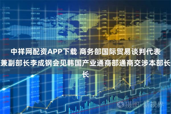 中祥网配资APP下载 商务部国际贸易谈判代表兼副部长李成钢会见韩国产业通商部通商交涉本部长