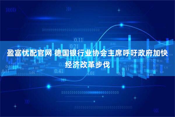 盈富忧配官网 德国银行业协会主席呼吁政府加快经济改革步伐