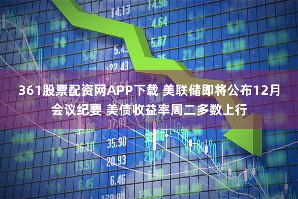 361股票配资网APP下载 美联储即将公布12月会议纪要 美债收益率周二多数上行