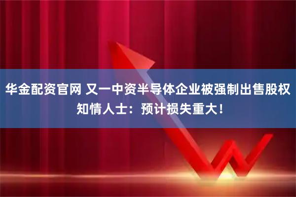 华金配资官网 又一中资半导体企业被强制出售股权 知情人士：预计损失重大！