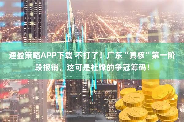 速盈策略APP下载 不打了！广东“真核”第一阶段报销，这可是杜锋的争冠筹码！