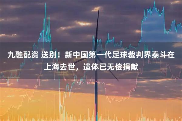 九融配资 送别！新中国第一代足球裁判界泰斗在上海去世，遗体已无偿捐献