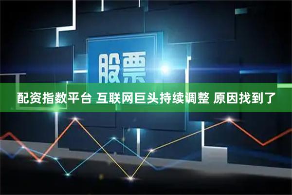 配资指数平台 互联网巨头持续调整 原因找到了