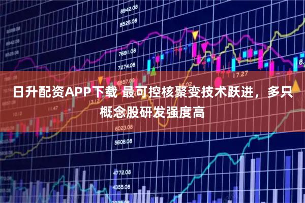 日升配资APP下载 最可控核聚变技术跃进，多只概念股研发强度高