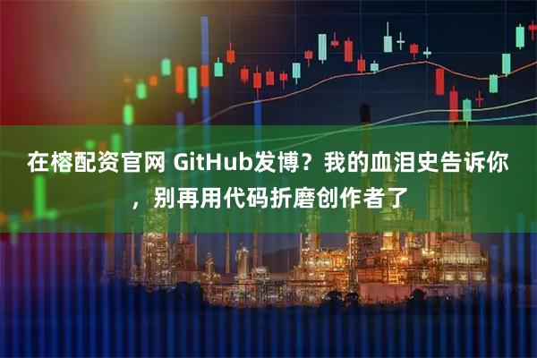 在榕配资官网 GitHub发博？我的血泪史告诉你，别再用代码折磨创作者了