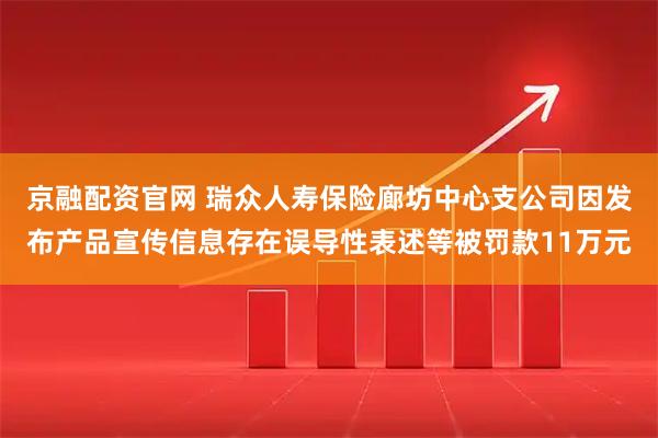 京融配资官网 瑞众人寿保险廊坊中心支公司因发布产品宣传信息存在误导性表述等被罚款11万元