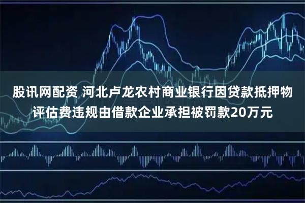 股讯网配资 河北卢龙农村商业银行因贷款抵押物评估费违规由借款企业承担被罚款20万元
