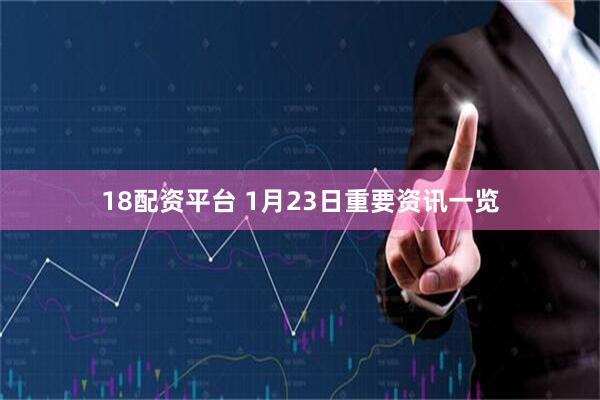 18配资平台 1月23日重要资讯一览