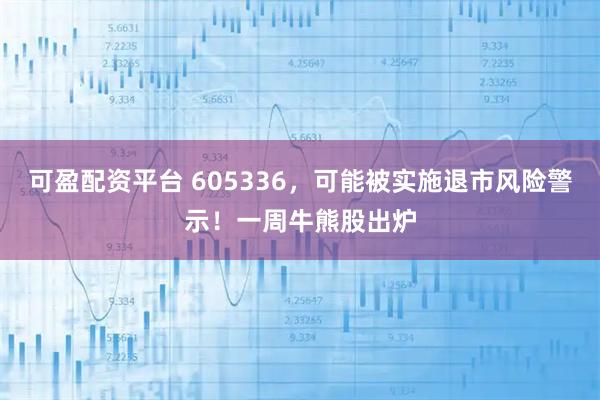 可盈配资平台 605336，可能被实施退市风险警示！一周牛熊股出炉