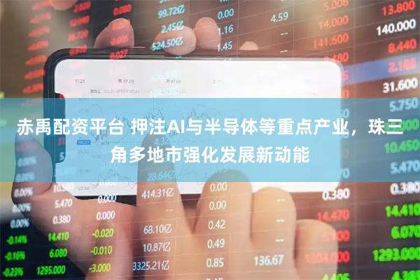 赤禹配资平台 押注AI与半导体等重点产业，珠三角多地市强化发展新动能