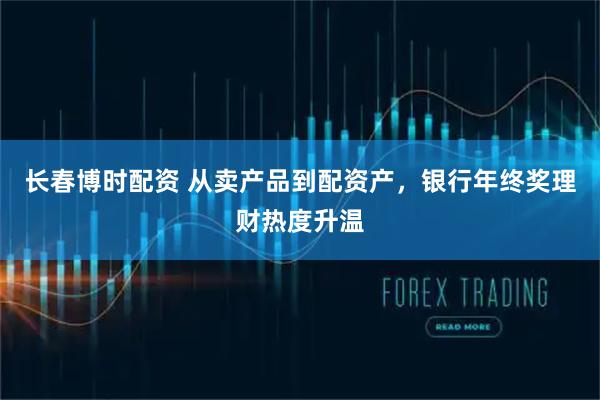 长春博时配资 从卖产品到配资产，银行年终奖理财热度升温