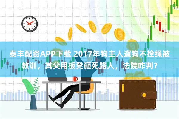 泰丰配资APP下载 2017年狗主人遛狗不拴绳被教训，其父用板凳砸死路人，法院咋判？