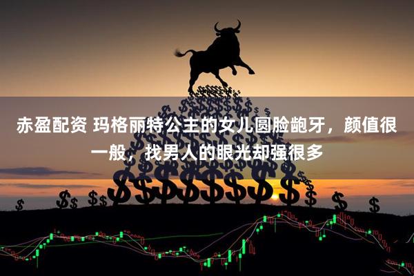 赤盈配资 玛格丽特公主的女儿圆脸龅牙，颜值很一般，找男人的眼光却强很多