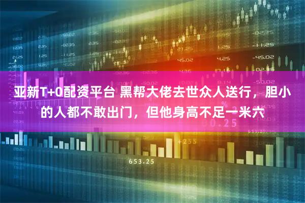 亚新T+0配资平台 黑帮大佬去世众人送行，胆小的人都不敢出门，但他身高不足一米六