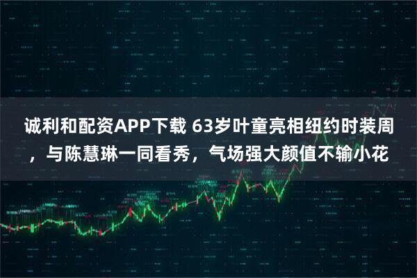 诚利和配资APP下载 63岁叶童亮相纽约时装周，与陈慧琳一同看秀，气场强大颜值不输小花