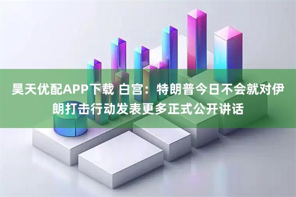 昊天优配APP下载 白宫：特朗普今日不会就对伊朗打击行动发表更多正式公开讲话