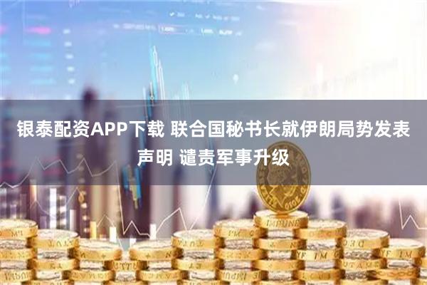 银泰配资APP下载 联合国秘书长就伊朗局势发表声明 谴责军事升级