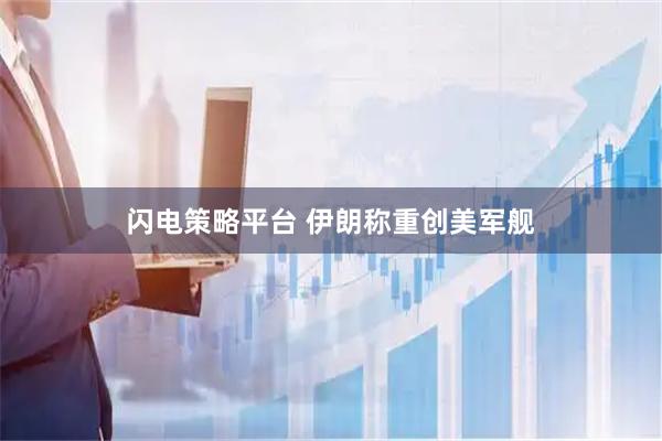 闪电策略平台 伊朗称重创美军舰