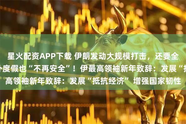 星火配资APP下载 伊朗发动大规模打击，还要全球追杀美以官员：在国外度假也“不再安全”！伊最高领袖新年致辞：发展“抵抗经济” 增强国家韧性