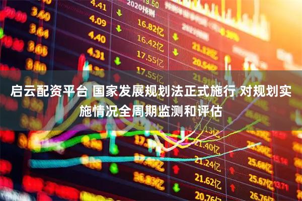 启云配资平台 国家发展规划法正式施行 对规划实施情况全周期监测和评估