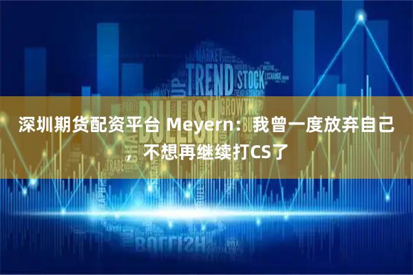 深圳期货配资平台 Meyern：我曾一度放弃自己，不想再继续打CS了