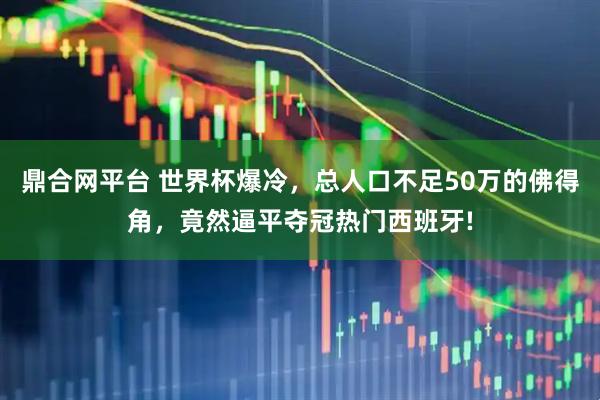 鼎合网平台 世界杯爆冷，总人口不足50万的佛得角，竟然逼平夺冠热门西班牙!