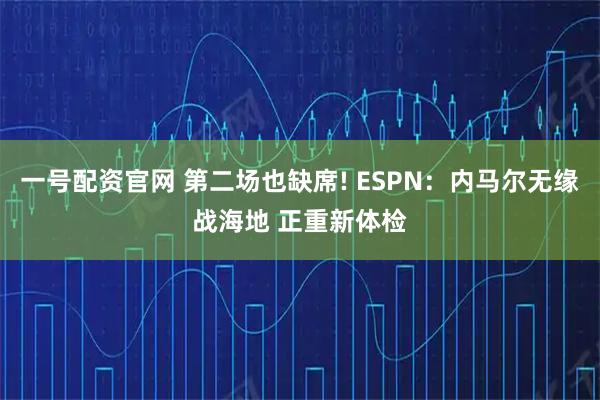 一号配资官网 第二场也缺席! ESPN：内马尔无缘战海地 正重新体检